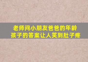 老师问小朋友爸爸的年龄 孩子的答案让人笑到肚子疼